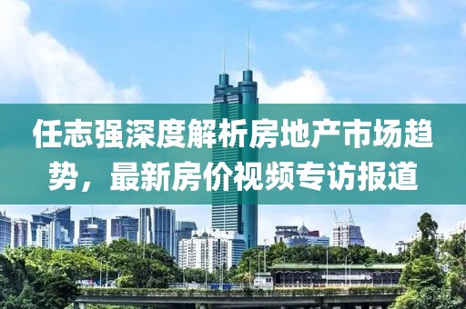 任志強(qiáng)深度解析房地產(chǎn)市場趨勢(shì)，最新房價(jià)視頻專訪報(bào)道