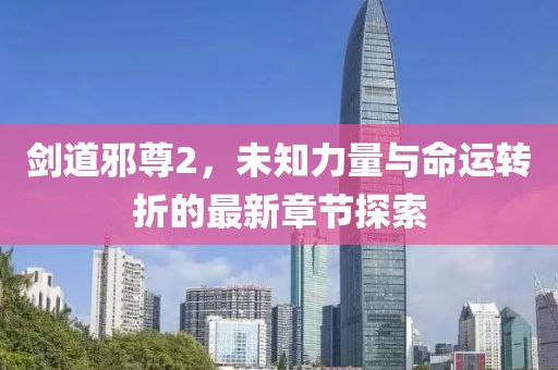 劍道邪尊2，未知力量與命運轉(zhuǎn)折的最新章節(jié)探索