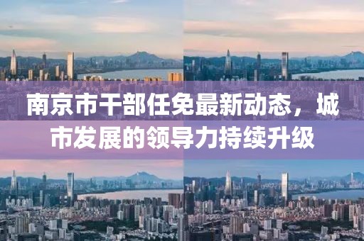 南京市干部任免最新動態(tài)，城市發(fā)展的領導力持續(xù)升級