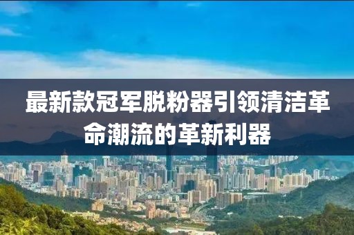 最新款冠軍脫粉器引領清潔革命潮流的革新利器