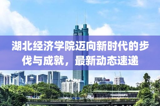 湖北經(jīng)濟(jì)學(xué)院邁向新時(shí)代的步伐與成就，最新動(dòng)態(tài)速遞