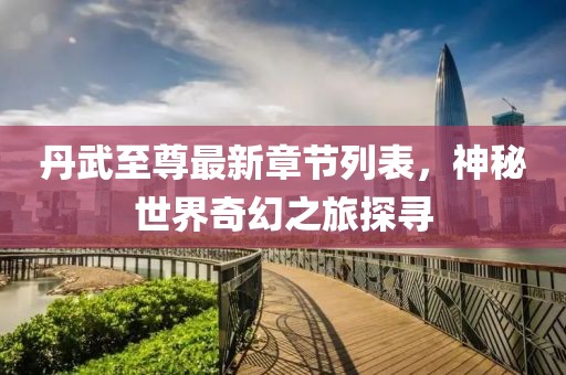 丹武至尊最新章節(jié)列表，神秘世界奇幻之旅探尋