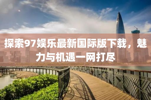 探索97娛樂最新國際版下載，魅力與機遇一網(wǎng)打盡