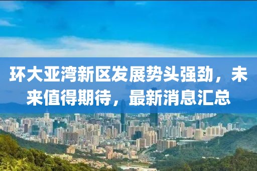 環(huán)大亞灣新區(qū)發(fā)展勢頭強勁，未來值得期待，最新消息匯總