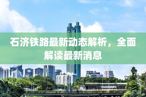石濟(jì)鐵路最新動態(tài)解析，全面解讀最新消息
