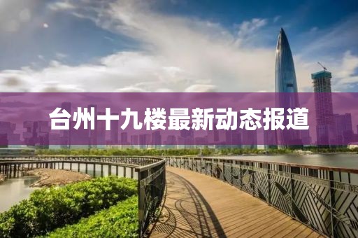 臺(tái)州十九樓最新動(dòng)態(tài)報(bào)道