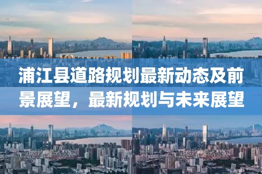 浦江縣道路規(guī)劃最新動(dòng)態(tài)及前景展望，最新規(guī)劃與未來展望