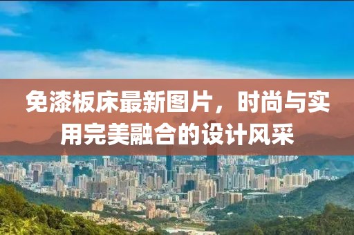 免漆板床最新圖片，時尚與實(shí)用完美融合的設(shè)計風(fēng)采