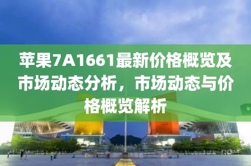 蘋果7A1661最新價格概覽及市場動態(tài)分析，市場動態(tài)與價格概覽解析