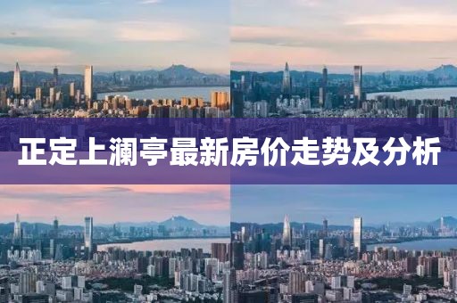 正定上瀾亭最新房價(jià)走勢及分析