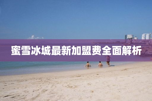 蜜雪冰城最新加盟費全面解析