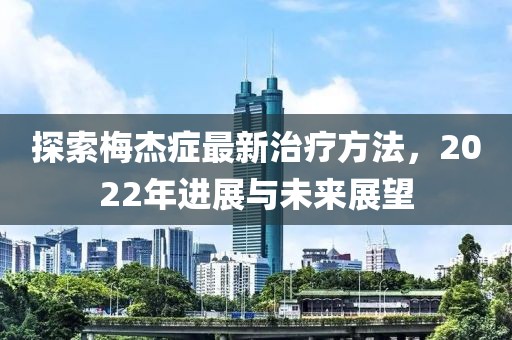 探索梅杰癥最新治療方法，2022年進展與未來展望