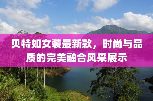 貝特如女裝最新款，時(shí)尚與品質(zhì)的完美融合風(fēng)采展示
