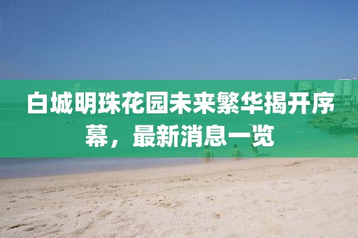 白城明珠花園未來繁華揭開序幕，最新消息一覽