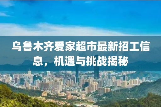 烏魯木齊愛家超市最新招工信息，機(jī)遇與挑戰(zhàn)揭秘