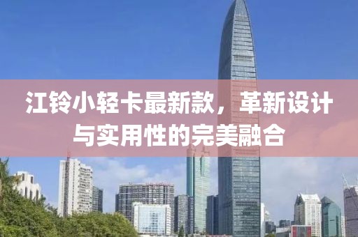 江鈴小輕卡最新款，革新設(shè)計與實用性的完美融合
