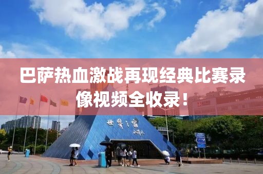 巴薩熱血激戰(zhàn)再現(xiàn)經(jīng)典比賽錄像視頻全收錄！