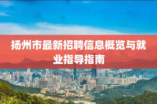 揚(yáng)州市最新招聘信息概覽與就業(yè)指導(dǎo)指南