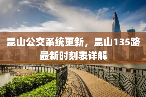 昆山公交系統(tǒng)更新，昆山135路最新時(shí)刻表詳解