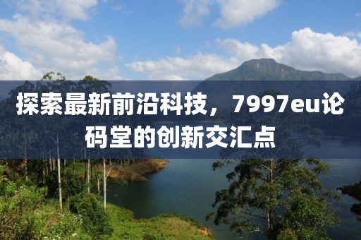 探索最新前沿科技，7997eu論碼堂的創(chuàng)新交匯點(diǎn)