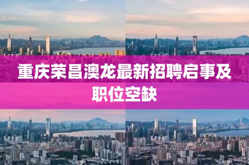 重慶榮昌澳龍最新招聘啟事及職位空缺