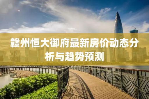 贛州恒大御府最新房?jī)r(jià)動(dòng)態(tài)分析與趨勢(shì)預(yù)測(cè)
