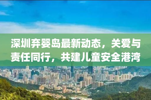 深圳棄嬰島最新動(dòng)態(tài)，關(guān)愛與責(zé)任同行，共建兒童安全港灣