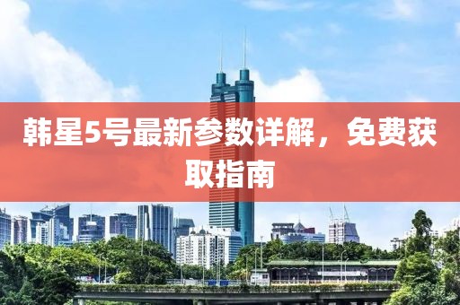 韓星5號最新參數詳解，免費獲取指南