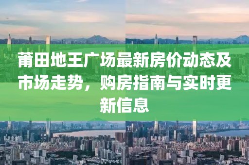 莆田地王廣場(chǎng)最新房?jī)r(jià)動(dòng)態(tài)及市場(chǎng)走勢(shì)，購(gòu)房指南與實(shí)時(shí)更新信息
