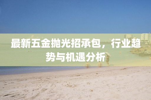 最新五金拋光招承包，行業(yè)趨勢與機(jī)遇分析