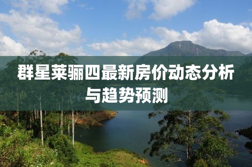 群星萊驪四最新房?jī)r(jià)動(dòng)態(tài)分析與趨勢(shì)預(yù)測(cè)