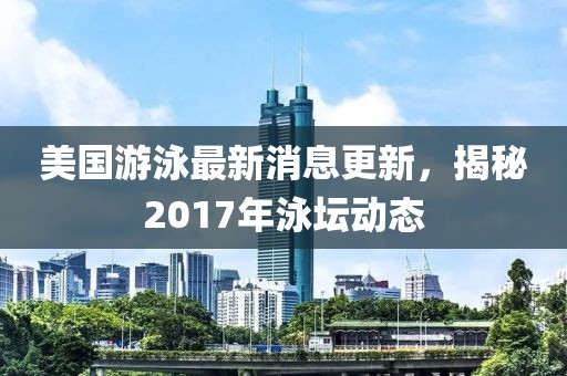 美國游泳最新消息更新，揭秘2017年泳壇動態(tài)