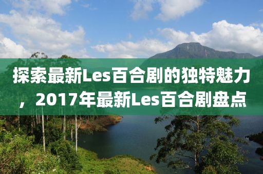 探索最新Les百合劇的獨(dú)特魅力，2017年最新Les百合劇盤點(diǎn)