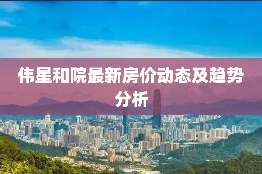 偉星和院最新房價動態(tài)及趨勢分析