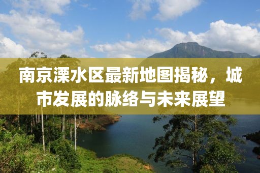 南京溧水區(qū)最新地圖揭秘，城市發(fā)展的脈絡與未來展望