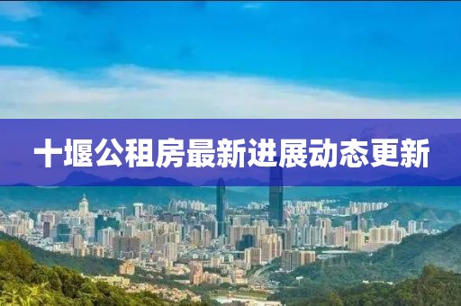 十堰公租房最新進(jìn)展動態(tài)更新