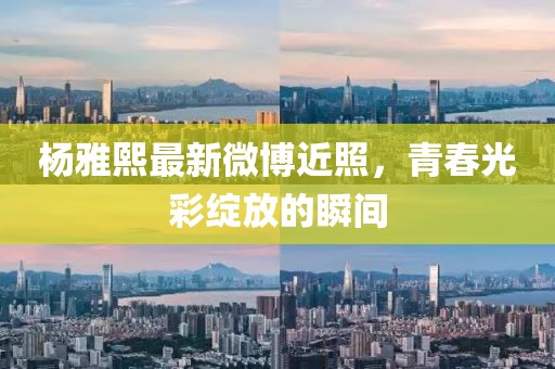 楊雅熙最新微博近照，青春光彩綻放的瞬間