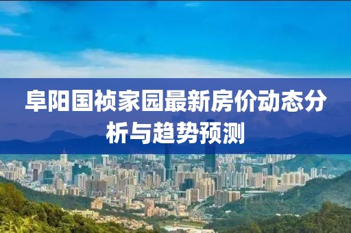 阜陽(yáng)國(guó)禎家園最新房?jī)r(jià)動(dòng)態(tài)分析與趨勢(shì)預(yù)測(cè)