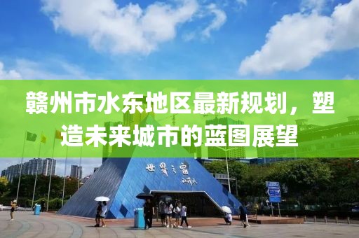 贛州市水東地區(qū)最新規(guī)劃，塑造未來城市的藍(lán)圖展望