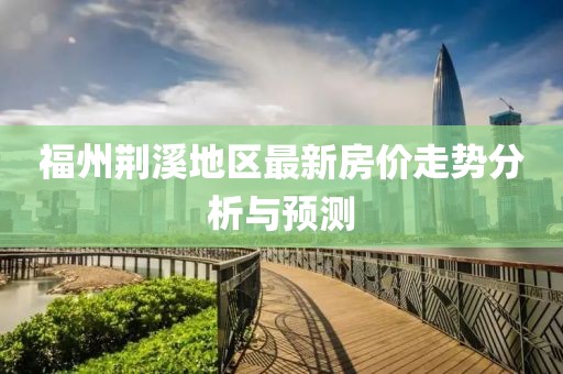福州荊溪地區(qū)最新房價(jià)走勢(shì)分析與預(yù)測(cè)