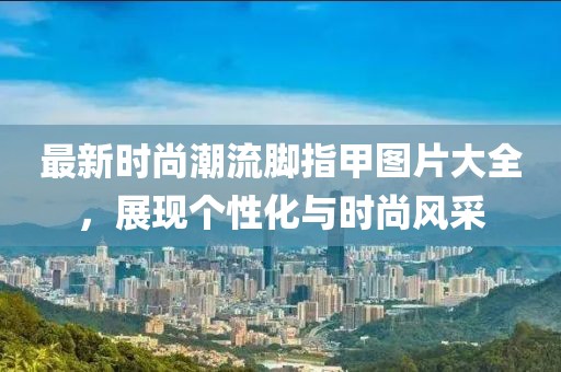 最新時尚潮流腳指甲圖片大全，展現(xiàn)個性化與時尚風(fēng)采