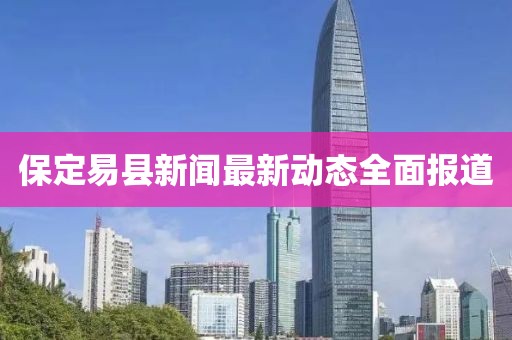 保定易縣新聞最新動態(tài)全面報道