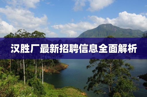 漢勝廠最新招聘信息全面解析