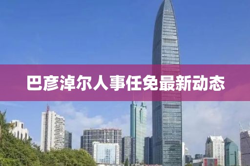 巴彥淖爾人事任免最新動態(tài)