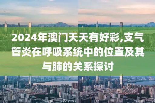 2024年澳門天天有好彩,支氣管炎在呼吸系統(tǒng)中的位置及其與肺的關(guān)系探討