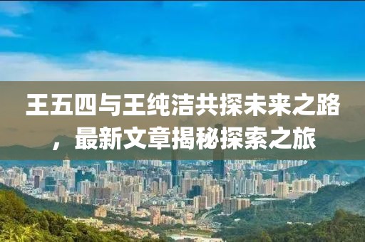 王五四與王純潔共探未來之路，最新文章揭秘探索之旅