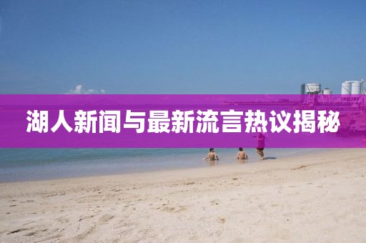 湖人新聞與最新流言熱議揭秘