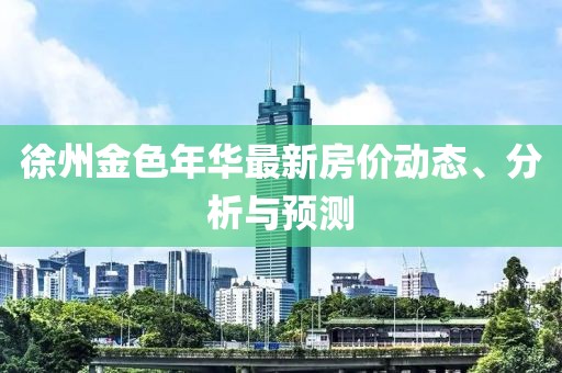 徐州金色年華最新房?jī)r(jià)動(dòng)態(tài)、分析與預(yù)測(cè)