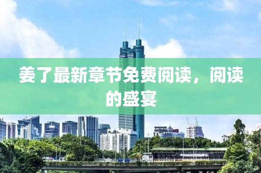 姜了最新章節(jié)免費閱讀，閱讀的盛宴