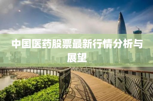 中國醫(yī)藥股票最新行情分析與展望